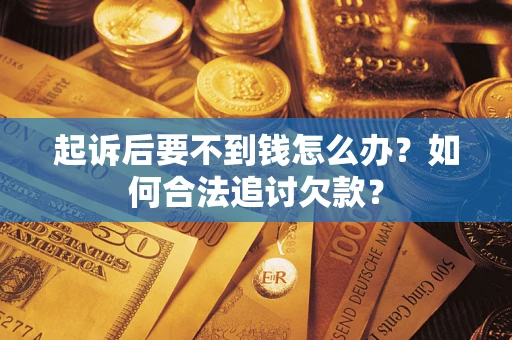 济南起诉后要不到钱怎么办？如何合法追讨欠款？