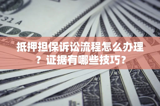 济南抵押担保诉讼流程怎么办理？证据有哪些技巧？