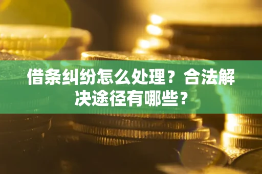 济南借条纠纷怎么处理？合法解决途径有哪些？