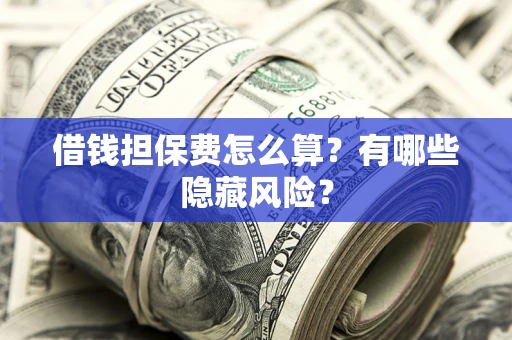 济南借钱担保费怎么算？有哪些隐藏风险？