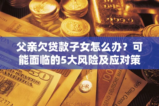 济南父亲欠贷款子女怎么办?可能面临的5大风险及应对策略 济南父亲欠贷款子女怎么办?可能面临的5大风险及应对策略