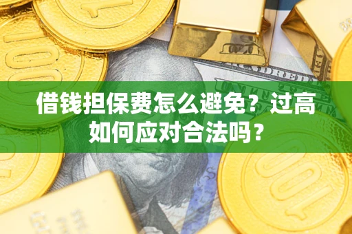 济南借钱担保费怎么避免？过高如何应对合法吗？