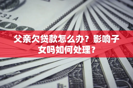 济南父亲欠贷款怎么办？影响子女吗如何处理？