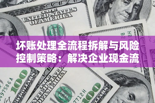 济南坏账处理全流程拆解与风险控制策略：解决企业现金流顽疾的实战指南