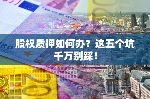 济南股权质押如何办？这五个坑千万别踩！