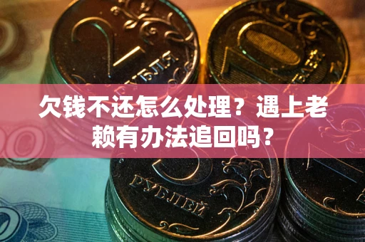 济南欠钱不还怎么处理？遇上老赖有办法追回吗？