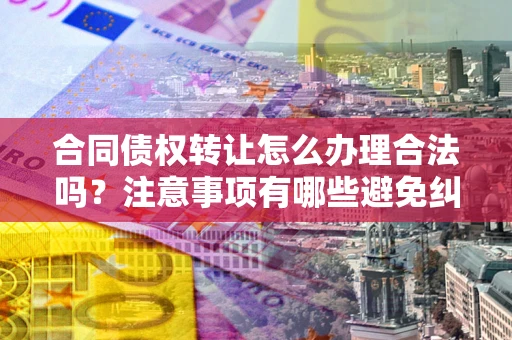济南合同债权转让怎么办理合法吗？注意事项有哪些避免纠纷？