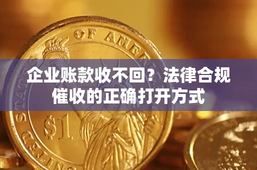 济南企业账款收不回？法律合规催收的正确打开方式