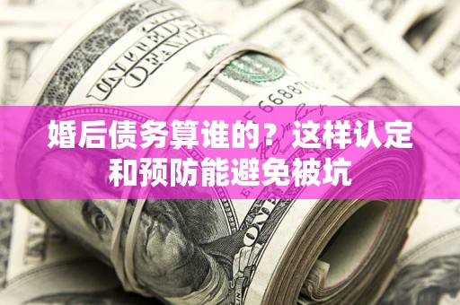 济南婚后债务算谁的？这样认定和预防能避免被坑