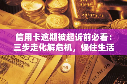 济南信用卡逾期被起诉前必看：三步走化解危机，保住生活尊严