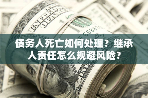 济南债务人死亡如何处理？继承人责任怎么规避风险？