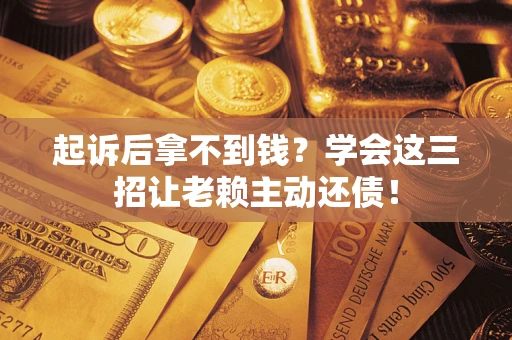 济南起诉后拿不到钱？学会这三招让老赖主动还债！