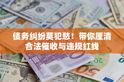 济南债务纠纷莫犯愁！带你厘清合法催收与违规红线