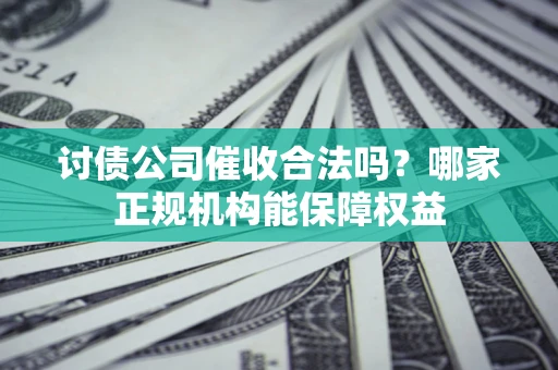 济南讨债公司催收合法吗？哪家正规机构能保障权益