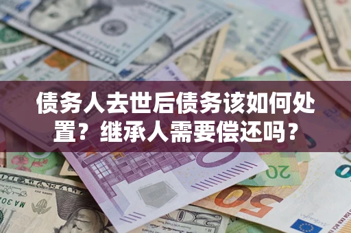 济南债务人去世后债务该如何处置？继承人需要偿还吗？