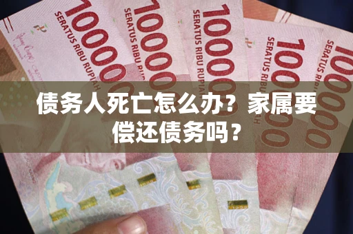 济南债务人死亡怎么办？家属要偿还债务吗？