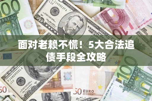 济南面对老赖不慌！5大合法追债手段全攻略