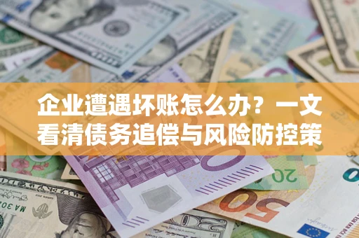 济南企业遭遇坏账怎么办？一文看清债务追偿与风险防控策略
