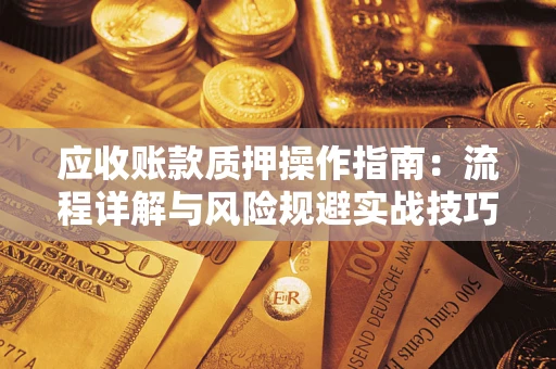 济南应收账款质押操作指南:流程详解与风险规避实战技巧 济南应收账款质押操作指南:流程详解与风险规避实战技巧