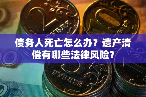 济南债务人死亡怎么办？遗产清偿有哪些法律风险？