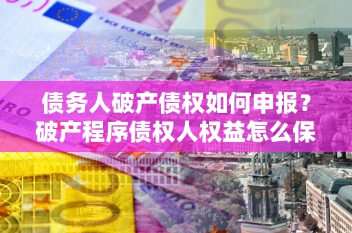 济南债务人破产债权如何申报？破产程序债权人权益怎么保障？