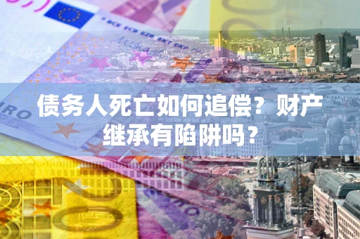 济南债务人死亡如何追偿？财产继承有陷阱吗？