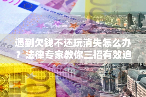 济南遇到欠钱不还玩消失怎么办？法律专家教你三招有效追债！