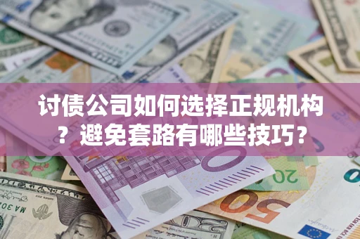 济南讨债公司如何选择正规机构？避免套路有哪些技巧？