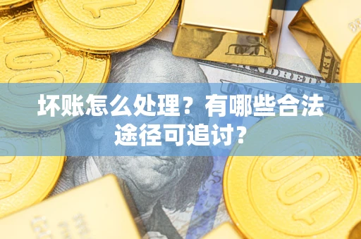 济南坏账怎么处理？有哪些合法途径可追讨？