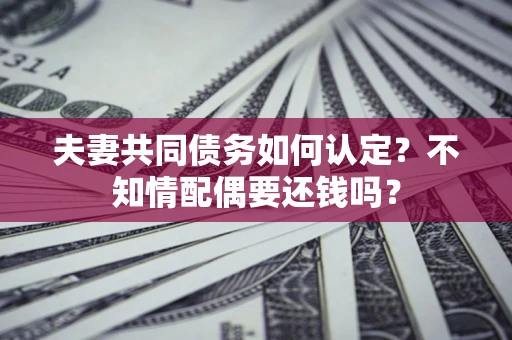 济南夫妻共同债务如何认定？不知情配偶要还钱吗？