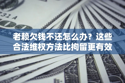 济南老赖欠钱不还怎么办？这些合法维权方法比拘留更有效
