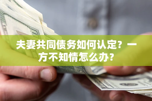 济南夫妻共同债务如何认定？一方不知情怎么办？