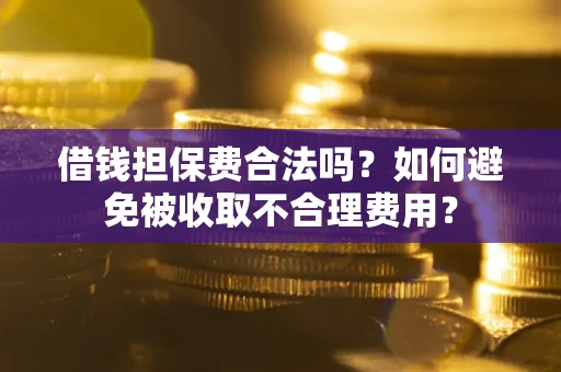 济南借钱担保费合法吗？如何避免被收取不合理费用？