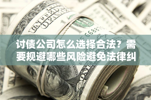 济南讨债公司怎么选择合法?需要规避哪些风险避免法律纠纷? 济南讨债公司怎么选择合法?需要规避哪些风险避免法律纠纷?