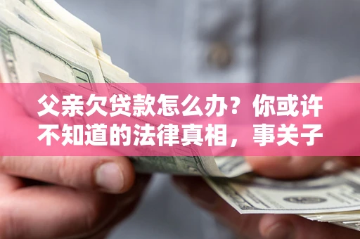 济南父亲欠贷款怎么办？你或许不知道的法律真相，事关子女未来