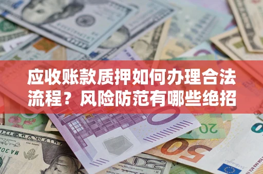 济南应收账款质押如何办理合法流程？风险防范有哪些绝招？