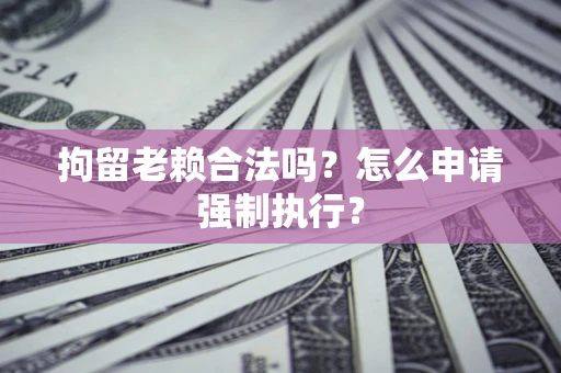 济南拘留老赖合法吗？怎么申请强制执行？