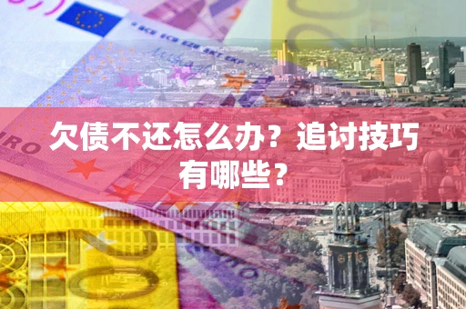 济南欠债不还怎么办？追讨技巧有哪些？