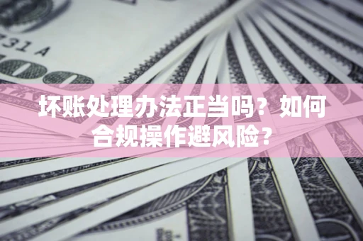 济南坏账处理办法正当吗？如何合规操作避风险？