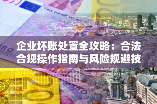 济南企业坏账处置全攻略：合法合规操作指南与风险规避技巧解析