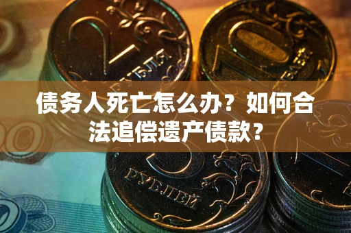 济南债务人死亡怎么办？如何合法追偿遗产债款？