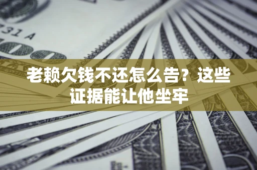 济南老赖欠钱不还怎么告？这些证据能让他坐牢