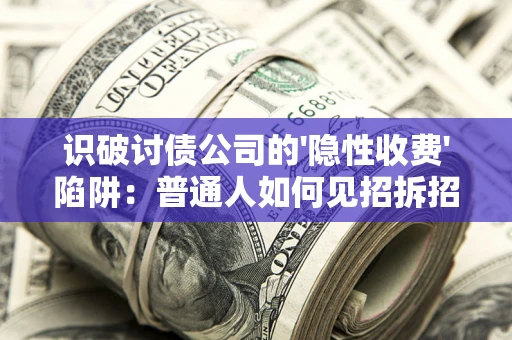 济南识破讨债公司的'隐性收费'陷阱：普通人如何见招拆招？