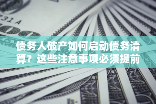 济南债务人破产如何启动债务清算？这些注意事项必须提前知道