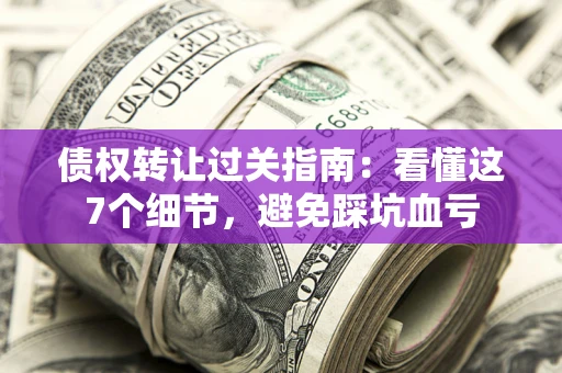济南债权转让过关指南：看懂这7个细节，避免踩坑血亏