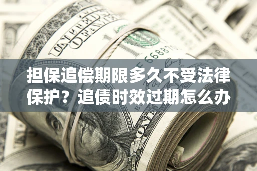 济南担保追偿期限多久不受法律保护？追债时效过期怎么办？