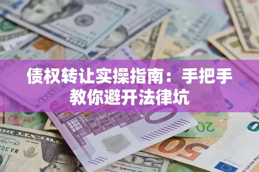 济南债权转让实操指南：手把手教你避开法律坑