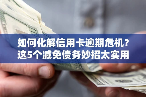 济南如何化解信用卡逾期危机？这5个减免债务妙招太实用