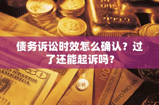 济南债务诉讼时效怎么确认？过了还能起诉吗？