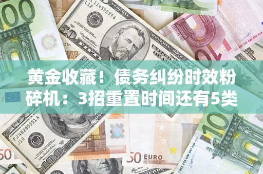 济南黄金收藏！债务纠纷时效粉碎机：3招重置时间还有5类不设年限的特殊债务